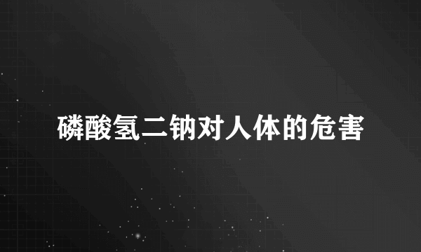 磷酸氢二钠对人体的危害