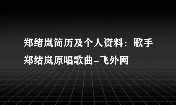 郑绪岚简历及个人资料：歌手郑绪岚原唱歌曲-飞外网