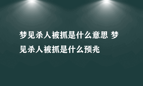 梦见杀人被抓是什么意思 梦见杀人被抓是什么预兆