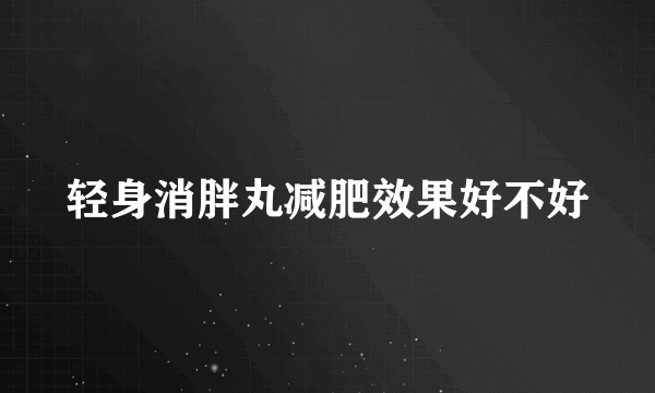 轻身消胖丸减肥效果好不好