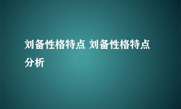 刘备性格特点 刘备性格特点分析