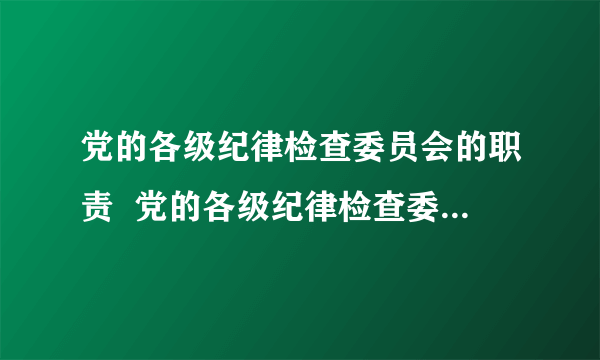 党的各级纪律检查委员会的职责  党的各级纪律检查委员会的职责是什么