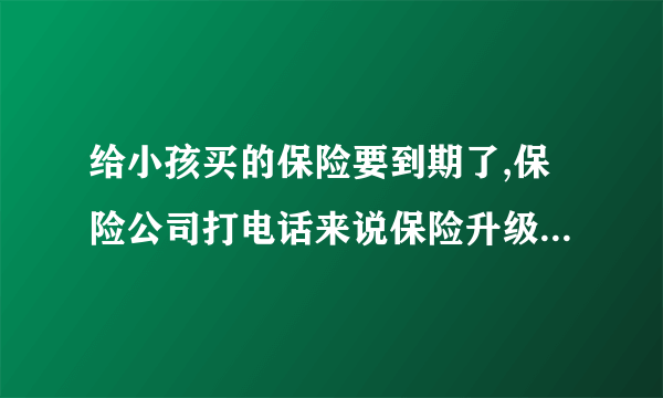 给小孩买的保险要到期了,保险公司打电话来说保险升级是怎么回事