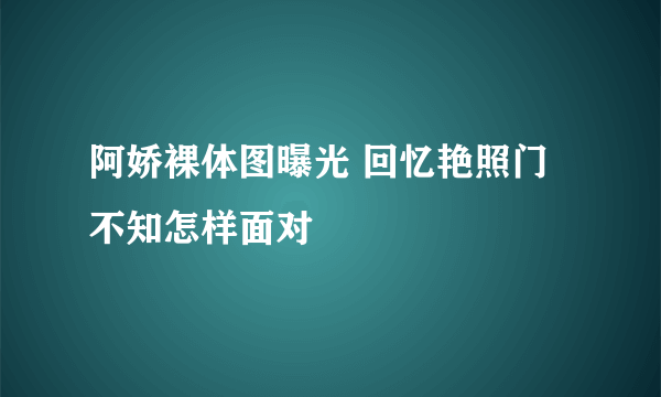 阿娇裸体图曝光 回忆艳照门不知怎样面对