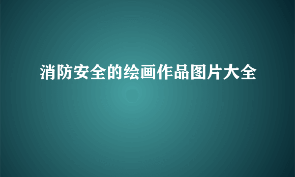 消防安全的绘画作品图片大全