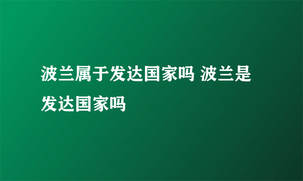 波兰属于发达国家吗 波兰是发达国家吗