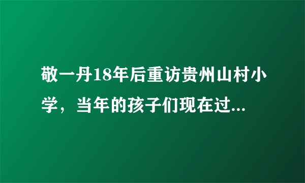 敬一丹18年后重访贵州山村小学，当年的孩子们现在过的如何？