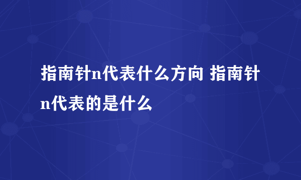 指南针n代表什么方向 指南针n代表的是什么