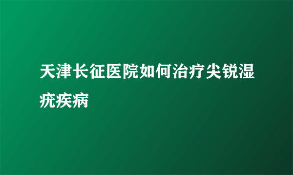 天津长征医院如何治疗尖锐湿疣疾病