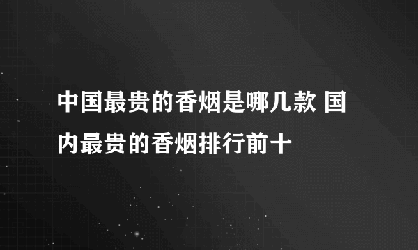 中国最贵的香烟是哪几款 国内最贵的香烟排行前十