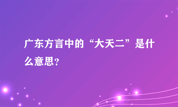 广东方言中的“大天二”是什么意思？