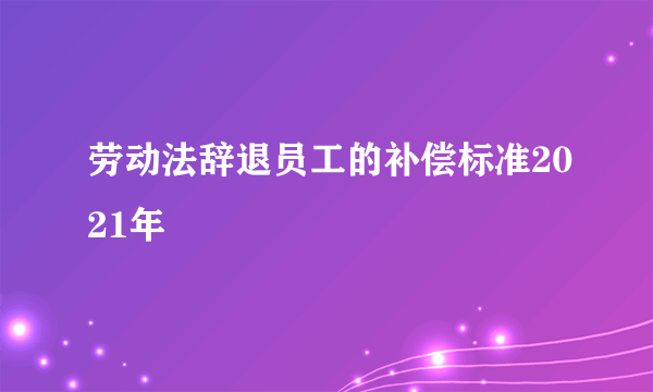 劳动法辞退员工的补偿标准2021年