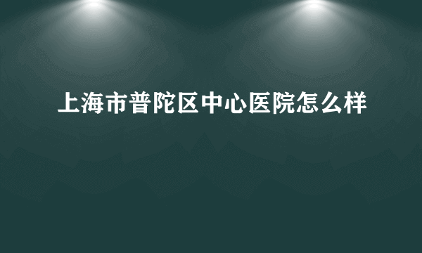 上海市普陀区中心医院怎么样