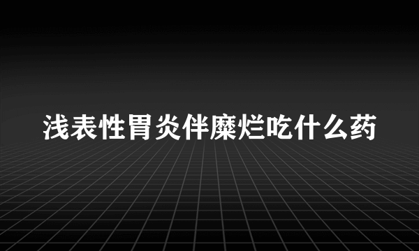 浅表性胃炎伴糜烂吃什么药