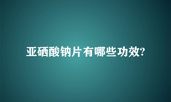 亚硒酸钠片有哪些功效?