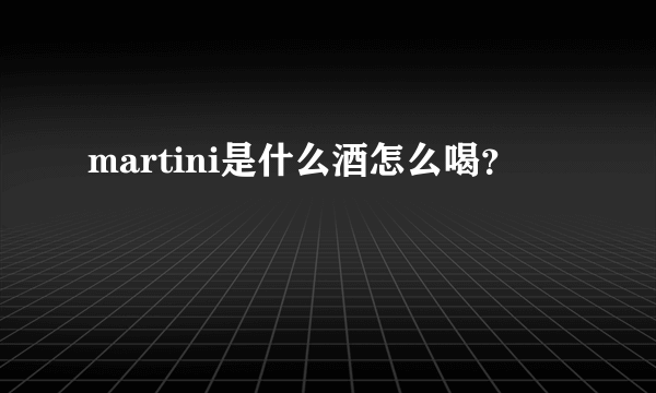 martini是什么酒怎么喝？