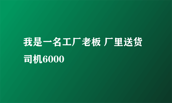 我是一名工厂老板 厂里送货司机6000