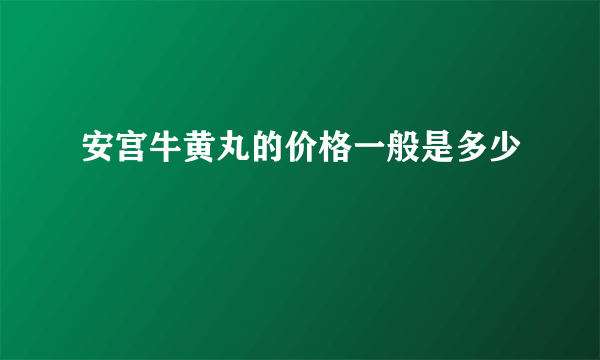 安宫牛黄丸的价格一般是多少