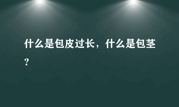 什么是包皮过长，什么是包茎？