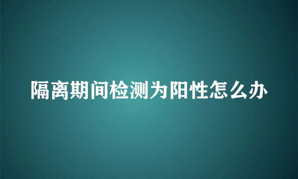 隔离期间检测为阳性怎么办