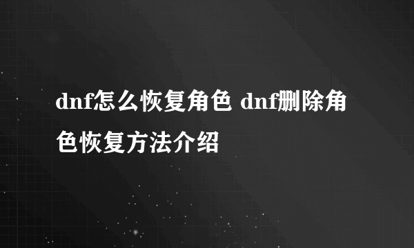 dnf怎么恢复角色 dnf删除角色恢复方法介绍