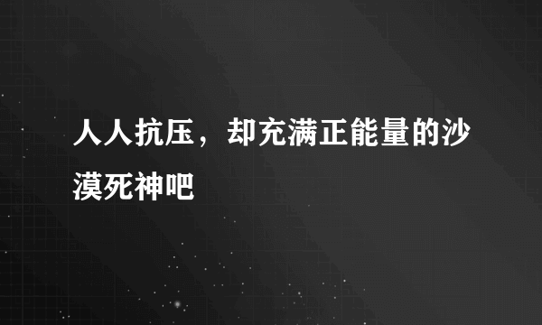 人人抗压，却充满正能量的沙漠死神吧