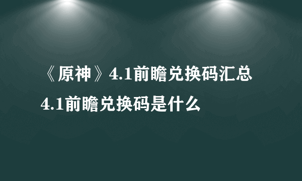 《原神》4.1前瞻兑换码汇总 4.1前瞻兑换码是什么