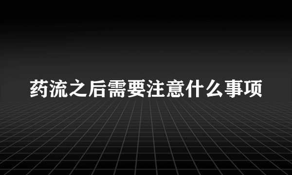 药流之后需要注意什么事项