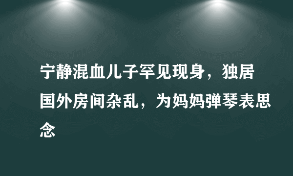 宁静混血儿子罕见现身，独居国外房间杂乱，为妈妈弹琴表思念