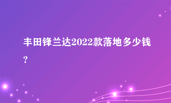 丰田锋兰达2022款落地多少钱？