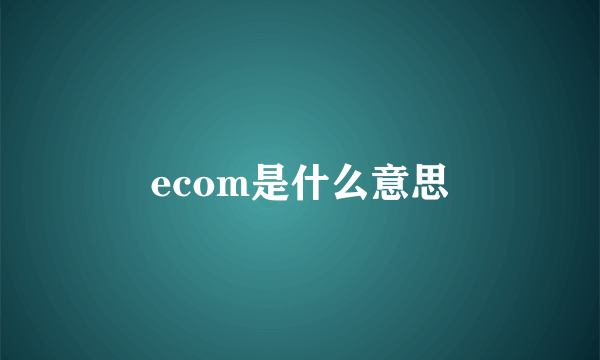 ecom是什么意思