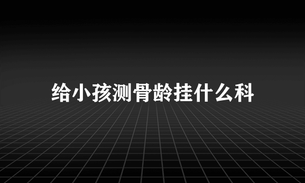 给小孩测骨龄挂什么科