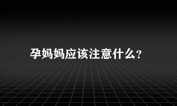 孕妈妈应该注意什么？