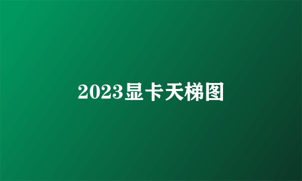 2023显卡天梯图