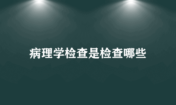 病理学检查是检查哪些