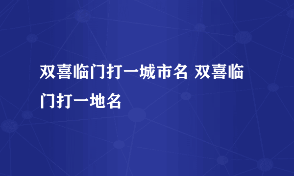 双喜临门打一城市名 双喜临门打一地名