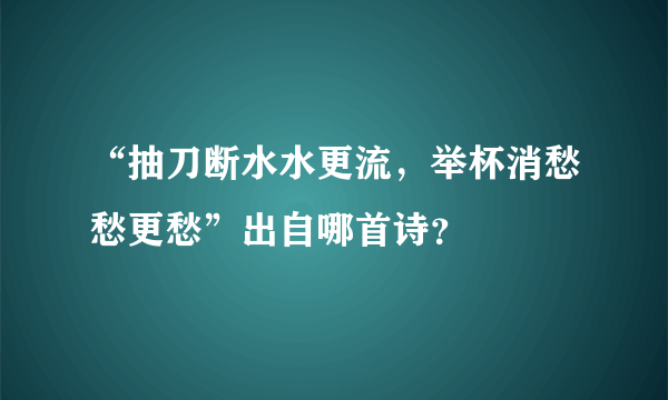 “抽刀断水水更流，举杯消愁愁更愁”出自哪首诗？