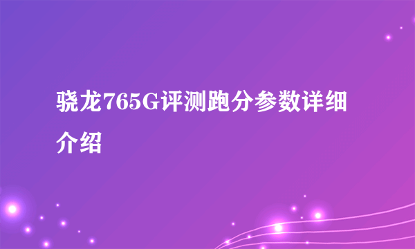 骁龙765G评测跑分参数详细介绍