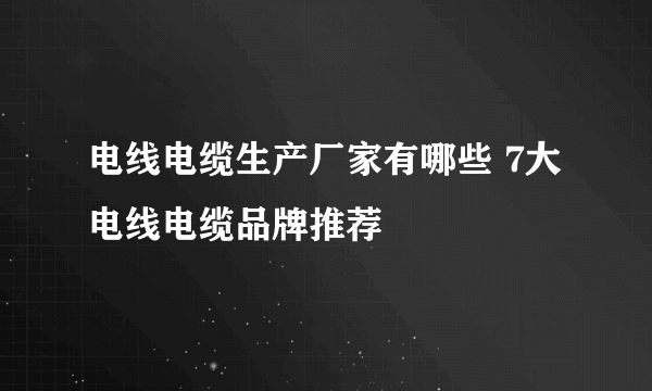 电线电缆生产厂家有哪些 7大电线电缆品牌推荐