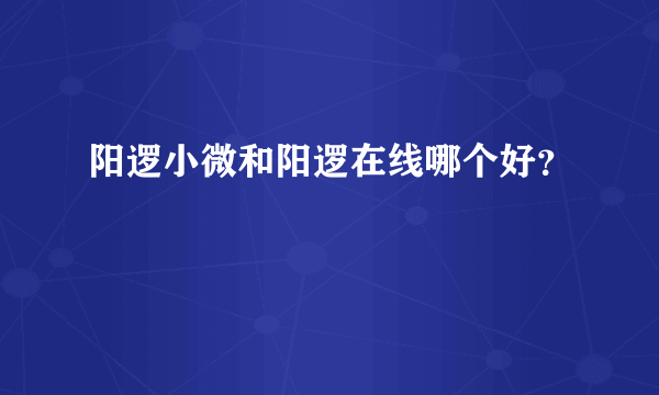 阳逻小微和阳逻在线哪个好？