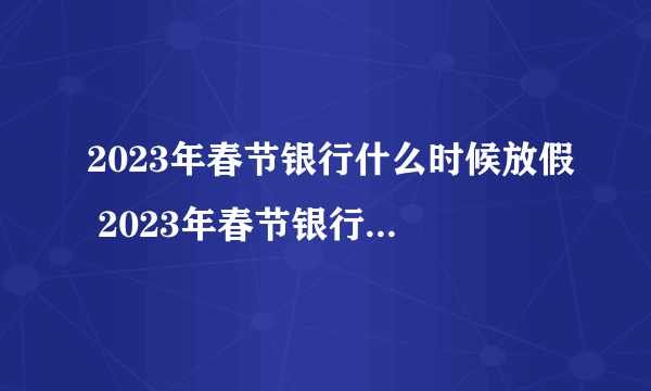 2023年春节银行什么时候放假 2023年春节银行放假几天