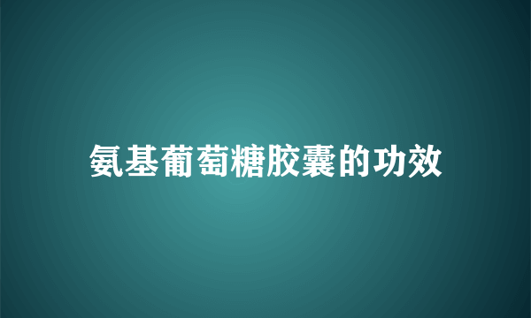 氨基葡萄糖胶囊的功效