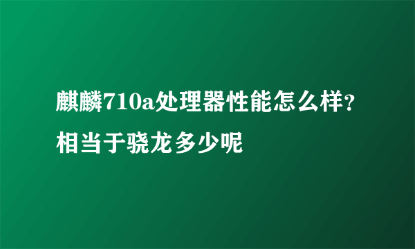 麒麟710a处理器性能怎么样？相当于骁龙多少呢