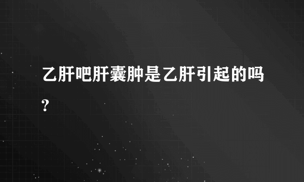 乙肝吧肝囊肿是乙肝引起的吗？