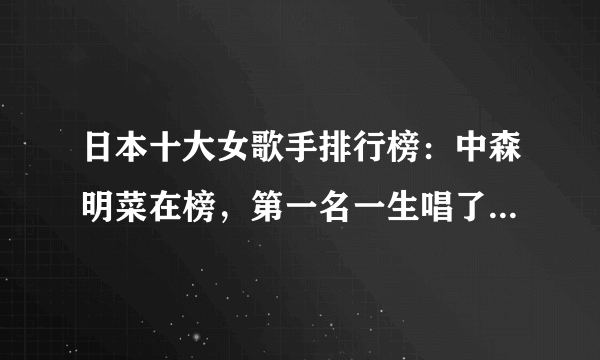 日本十大女歌手排行榜：中森明菜在榜，第一名一生唱了1400首歌