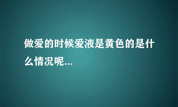 做爱的时候爱液是黄色的是什么情况呢...