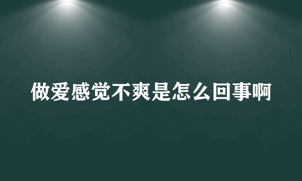 做爱感觉不爽是怎么回事啊