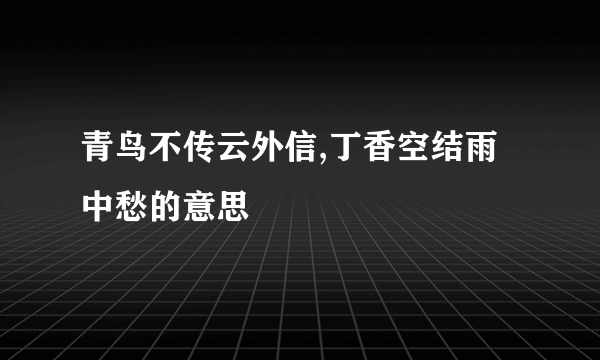 青鸟不传云外信,丁香空结雨中愁的意思