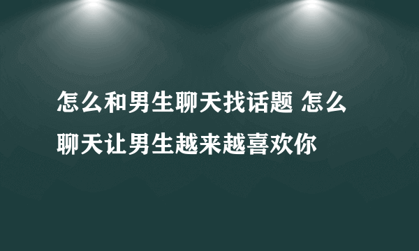 怎么和男生聊天找话题 怎么聊天让男生越来越喜欢你