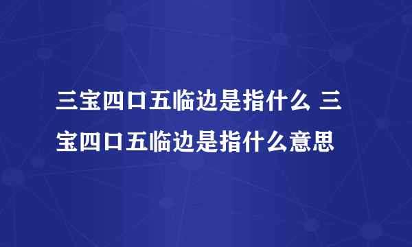 三宝四口五临边是指什么 三宝四口五临边是指什么意思